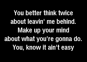 You better think twice
about leavin' me behind.
Make up your mind
about what you're gonna do.
You, know it ain't easy