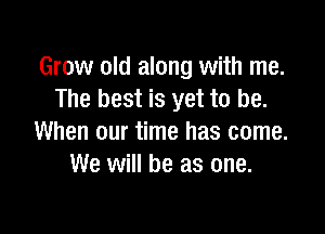 Grow old along with me.
The best is yet to be.

When our time has come.
We will be as one.
