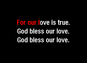 For our love is true.

God bless our love.
God bless our love.