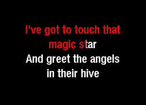 I've got to touch that
magic star

And greet the angels
in their hive