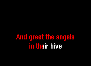 And greet the angels
in their hive