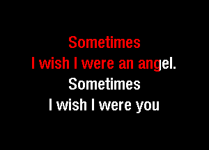 Sometimes
lwish l were an angel.

Sometimes
I wish I were you