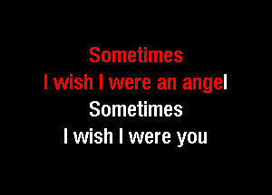 Sometimes
I wish I were an angel

Sometimes
I wish I were you