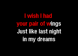 lwish I had
your pair of wings

Just like last night
in my dreams