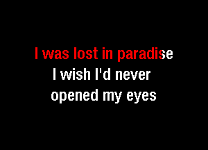 l was lost in paradise

I wish I'd never
opened my eyes