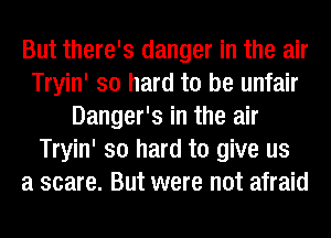 But there's danger in the air
Tryin' so hard to be unfair
Danger's in the air
Tryin' so hard to give us
a scare. But were not afraid