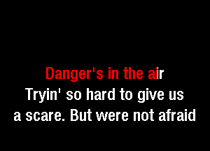 Danger's in the air

Tryin' so hard to give us
a scare. But were not afraid