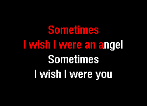 Sometimes
I wish I were an angel

Sometimes
I wish I were you