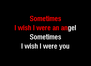 Sometimes
I wish I were an angel

Sometimes
I wish I were you