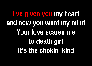 I've given you my heart
and now you want my mind
Your love scares me

to death girl
it's the chokin' kind