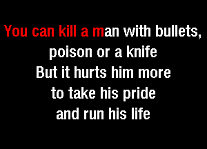 You can kill a man with bullets,
poison or a knife
But it hurts him more
to take his pride
and run his life