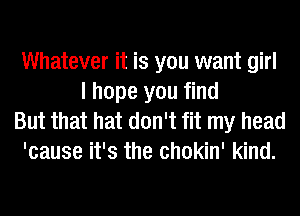 Whatever it is you want girl
I hope you find
But that hat don't fit my head
'cause it's the chokin' kind.