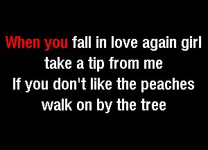 When you fall in love again girl
take a tip from me
If you don't like the peaches
walk on by the tree