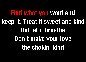 Find what you want and
keep it. Treat it sweet and kind
But let it breathe
Don't make your love
the chokin' kind