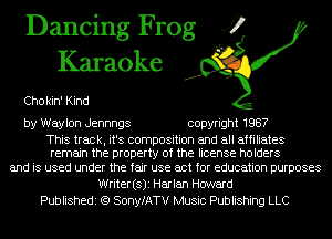 Dancing Frog 4
Karaoke

Cho kin' Kind

by Waylon Jennngs copyright 1987

This track, it's composition and all affiliates
remain the property of the license holders

and is used under the fair use act for education purposes
Writer(s)i Harlan Hcmrard
Publishedi (Q SonyfATV Music Publishing LLC