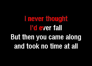 I never thought
I'd ever fall

But then you came along
and took no time at all