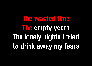 The wasted time
The empty years

The lonely nights I tried
to drink away my fears