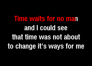 Time waits for no man
and I could see

that time was not about
to change it's ways for me