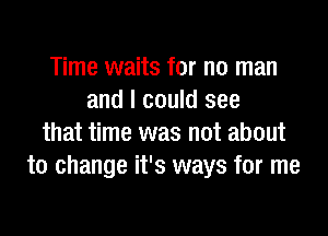 Time waits for no man
and I could see

that time was not about
to change it's ways for me