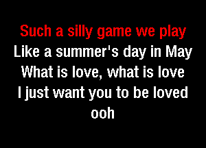 Such a silly game we play
Like a summer's day in May
What is love, what is love
I just want you to be loved
00h
