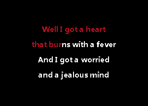 Weill gota heart

that burns with a fever

And I gota worried

and a jealous mind