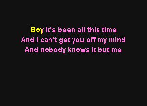 Boy it's been all this time
And I can't get you off my mind
And nobody knows it but me