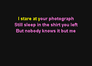 I stare at your photograph
Still sleep in the shirt you left
But nobody knows it but me