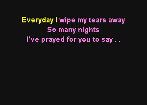 Everyday I wipe my tears away
So many nights
I've prayed for you to say..