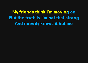 My friends think I'm moving on
But the truth is I'm not that strong
And nobody knows it but me