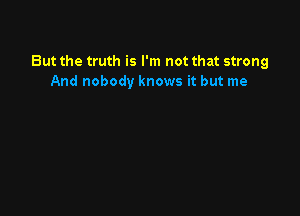 But the truth is I'm not that strong
And nobody knows it but me