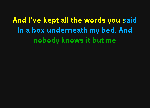 And I've kept all the words you said
In a box underneath my bed. And