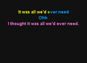 It was all we'd ever need
Ohh
Ithought it was all we'd ever need.