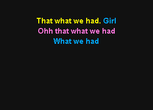 That what we had. Girl
Ohh that what we had
What we had