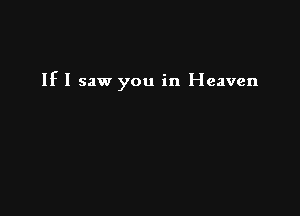 If I saw you in Heaven