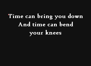 Time can bring you down

And time can bend

your knees