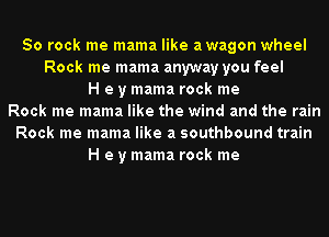 50 rock me mama like awagon wheel
Rock me mama anyway you feel
H e y mama rock me
Rock me mama like the wind and the rain
Rock me mama like a southbound train
H e y mama rock me