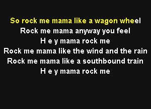 50 rock me mama like awagon wheel
Rock me mama anyway you feel
H e y mama rock me
Rock me mama like the wind and the rain
Rock me mama like a southbound train
H e y mama rock me