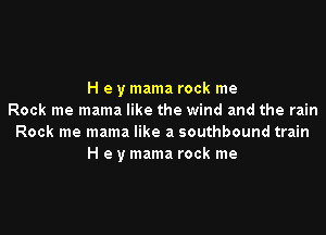 H e y mama rock me
Rock me mama like the wind and the rain

Rock me mama like a southbound train
H e y mama rock me