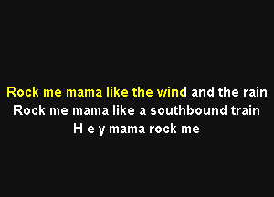 Rock me mama like the wind and the rain

Rock me mama like a southbound train
H e y mama rock me