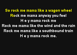 50 rock me mama like awagon wheel
Rock me mama anyway you feel
H e y mama rock me
Rock me mama like the wind and the rain
Rock me mama like a southbound train
H e y mama rock me.