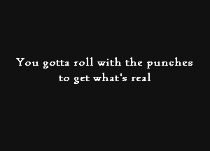 You gotta roll with the punches

to get what's real