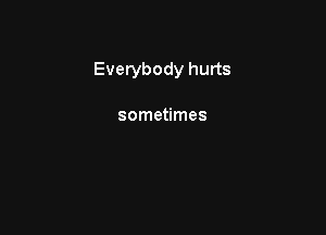 Everybody hurts

sometimes