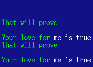 That will prove

Your love for me is true
That will prove

Your love for me is true