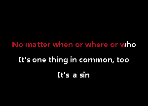 No matter when or where or who

It's one thing in common, too

It's a sin