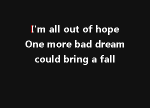I'm all out of hope
One more bad dream

could bring a fall