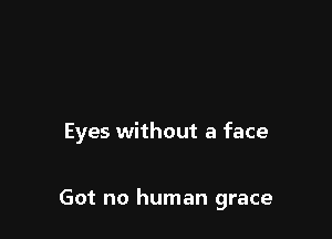 Eyes without a face

Got no human grace