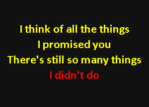 Ithink of all the things
Ipromised you

There's still so many things