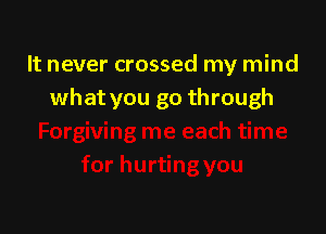 It never crossed my mind
what you go through