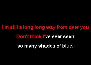 I'm still a long long way from over you

Don't think I've ever seen

so many shades of blue.