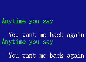 Anytime you say

You want me back again
Anytime you say

You want me back again